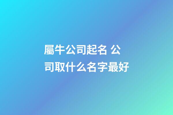 屬牛公司起名 公司取什么名字最好-第1張-公司起名-玄機派